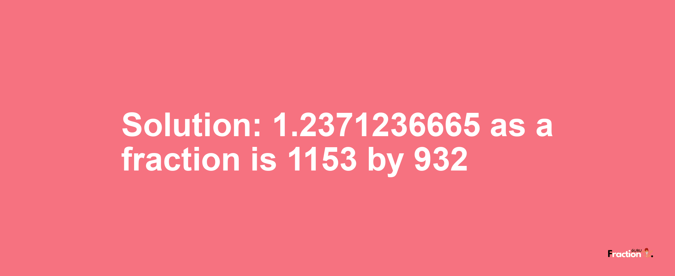 Solution:1.2371236665 as a fraction is 1153/932